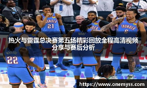 热火与雷霆总决赛第五场精彩回放全程高清视频分享与赛后分析